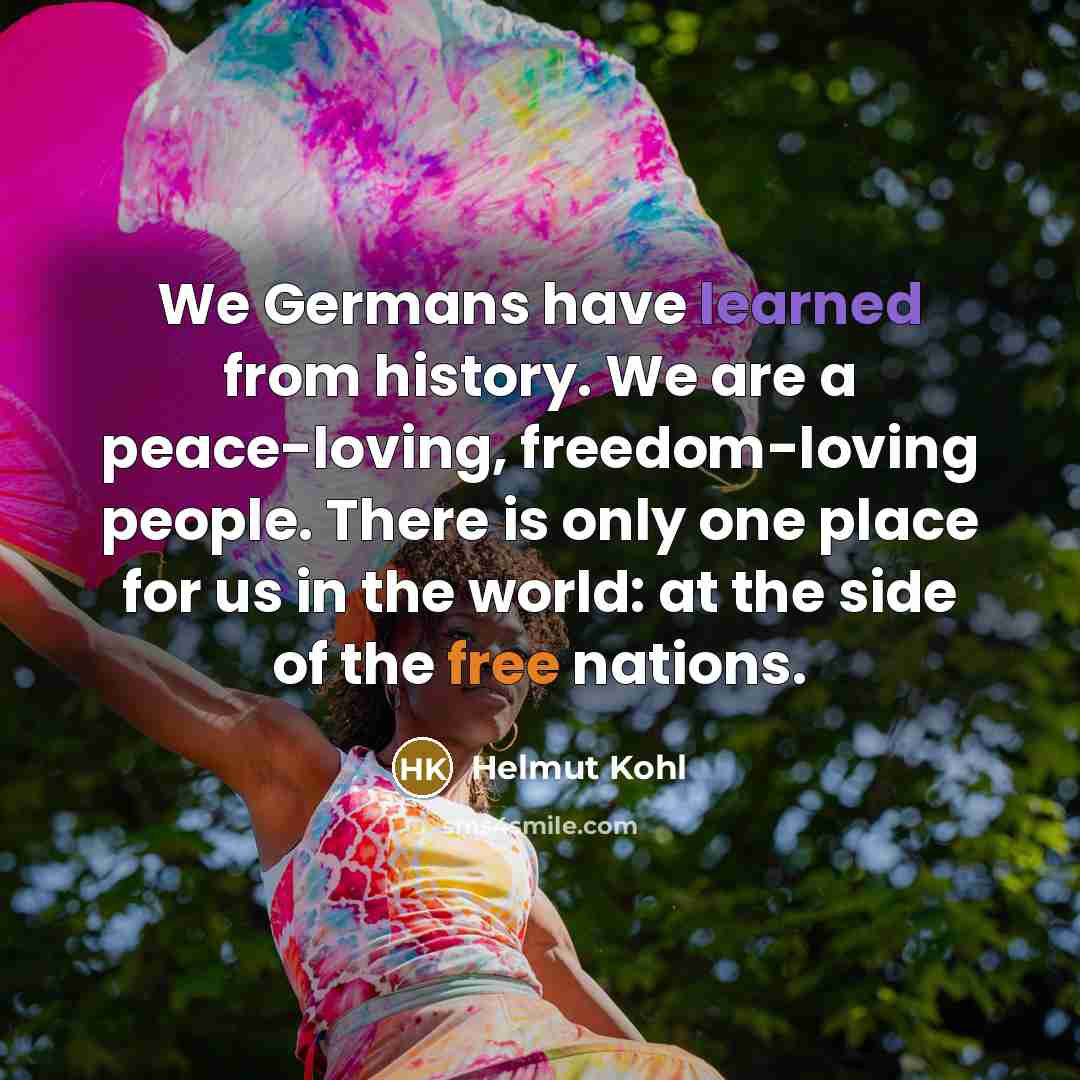 “We Germans have learned from history. We are a peace-loving, freedom-loving people. There is only one place for us in the world: at the side of the free nations.” quote by Helmut Kohl