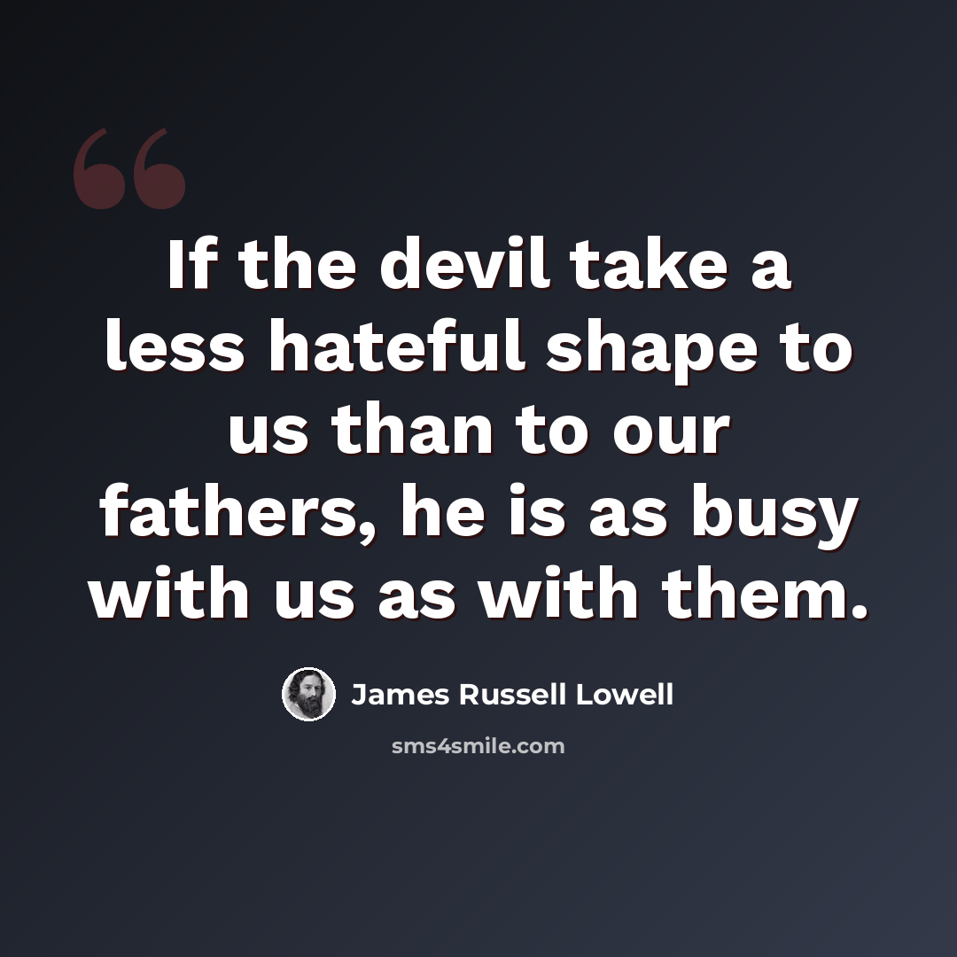 “If the devil take a less hateful shape to us than to our fathers, he is as busy with us as with them.” quote by James Russell Lowell