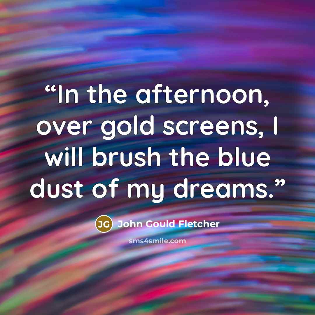 “In the afternoon, over gold screens, I will brush the blue dust of my dreams.” quote by John Gould Fletcher