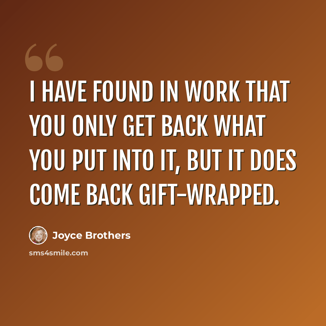 “I have found in work that you only get back what you put into it, but it does come back gift-wrapped.” quote by Joyce Brothers