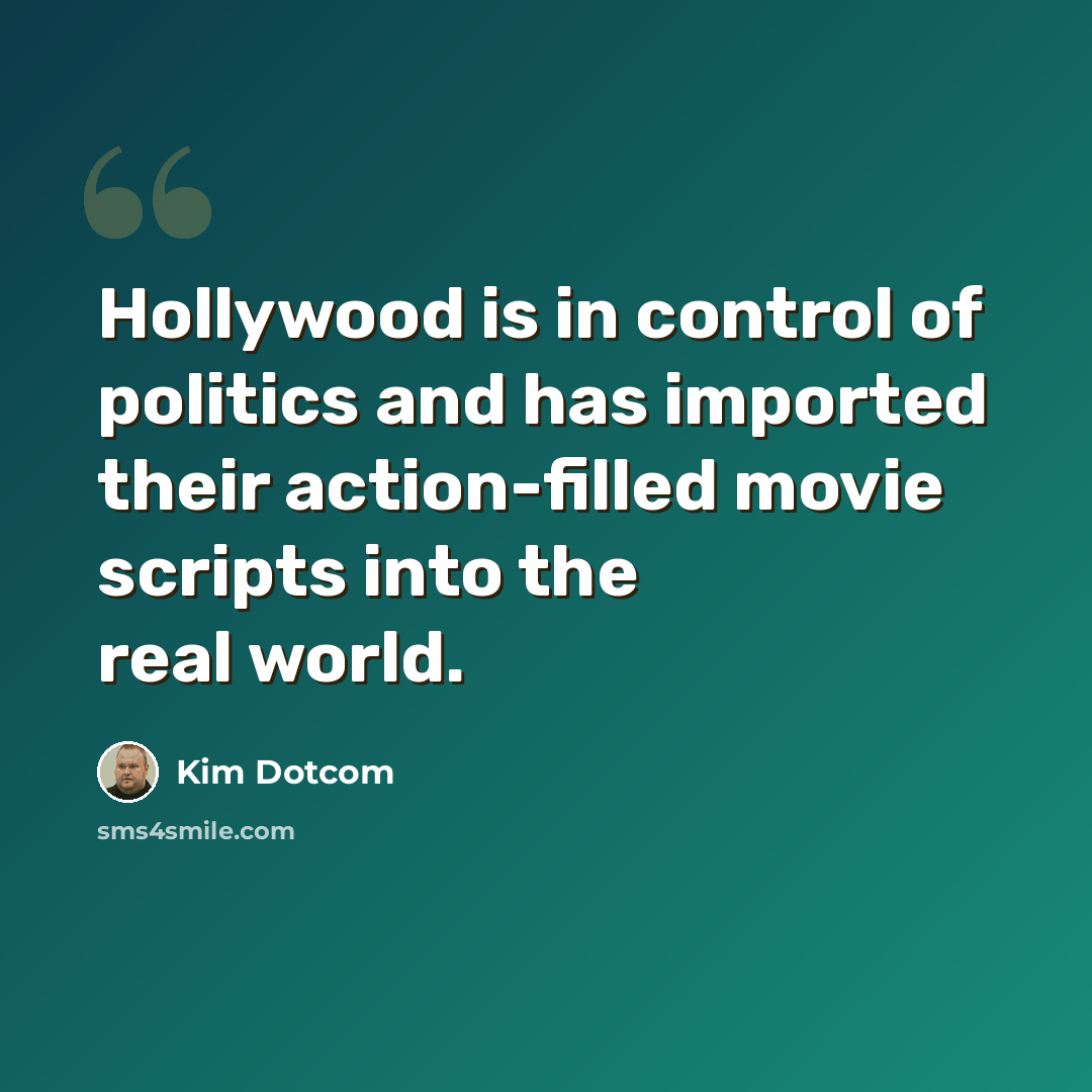 “Hollywood is in control of politics and has imported their action-filled movie scripts into the real world.” quote by Kim Dotcom