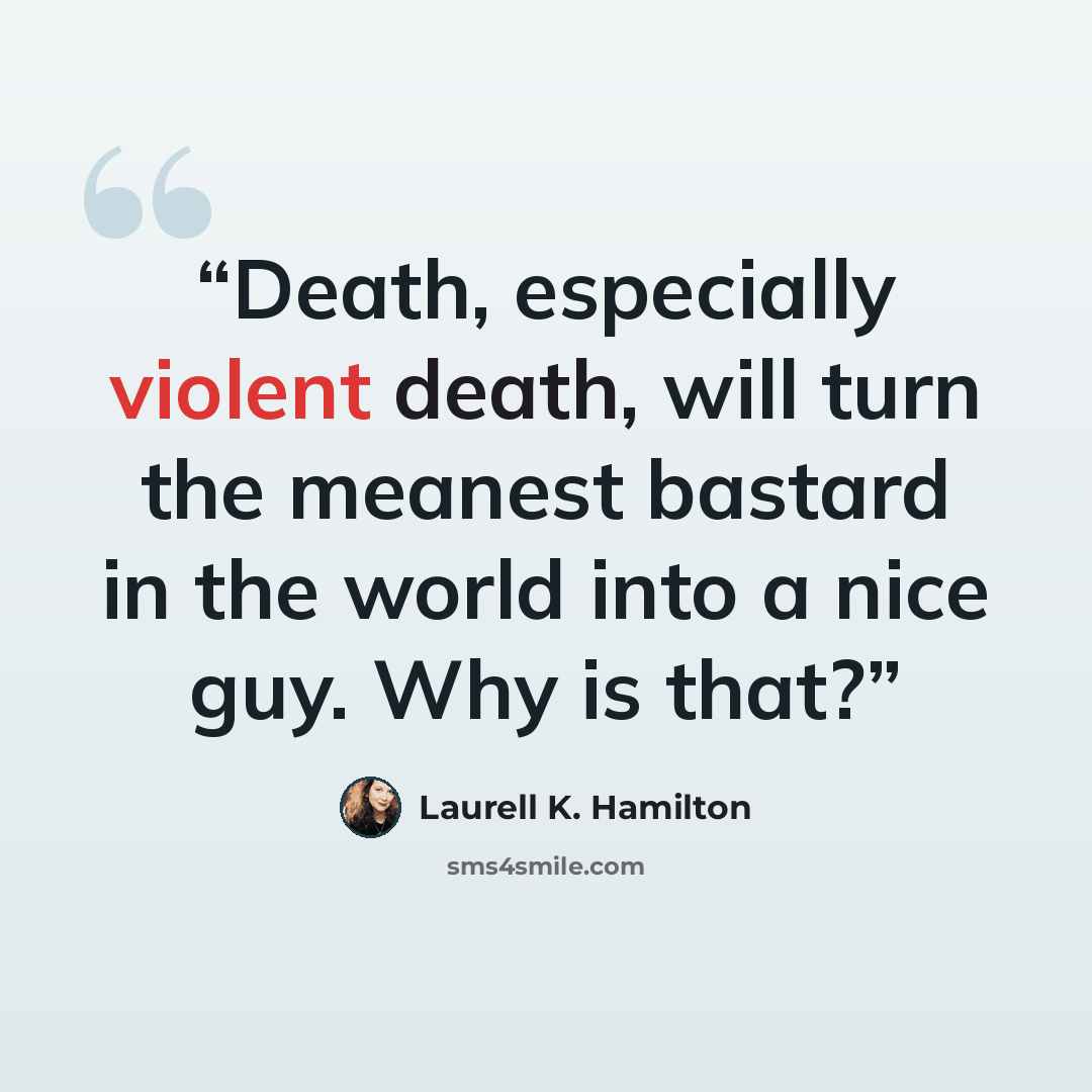 “Death, especially violent death, will turn the meanest bastard in the world into a nice guy. Why is that?” quote by Laurell K. Hamilton