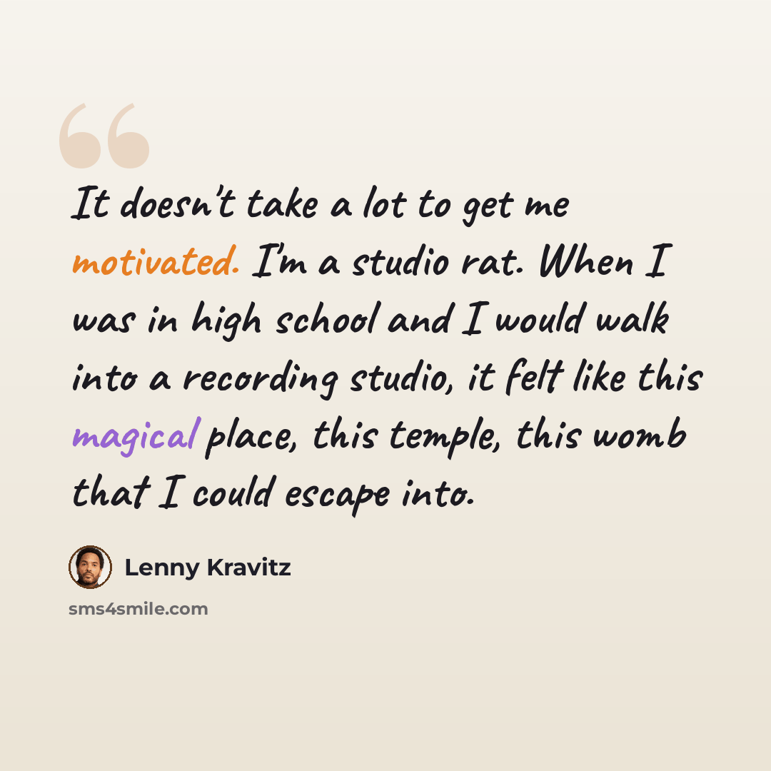 “It doesn't take a lot to get me motivated. I'm a studio rat. When I was in high school and I would walk into a recording studio, it felt like this magical place, this temple, this womb that I could escape into.” quote by Lenny Kravitz