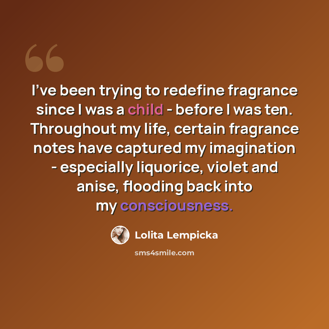 “I've been trying to redefine fragrance since I was a child - before I was ten. Throughout my life, certain fragrance notes have captured my imagination - especially liquorice, violet and anise, flooding back into my consciousness.” quote by Lolita Lempicka