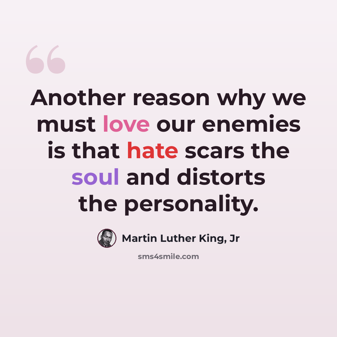 “Another reason why we must love our enemies is that hate scars the soul and distorts the personality.” quote by Martin Luther King, Jr