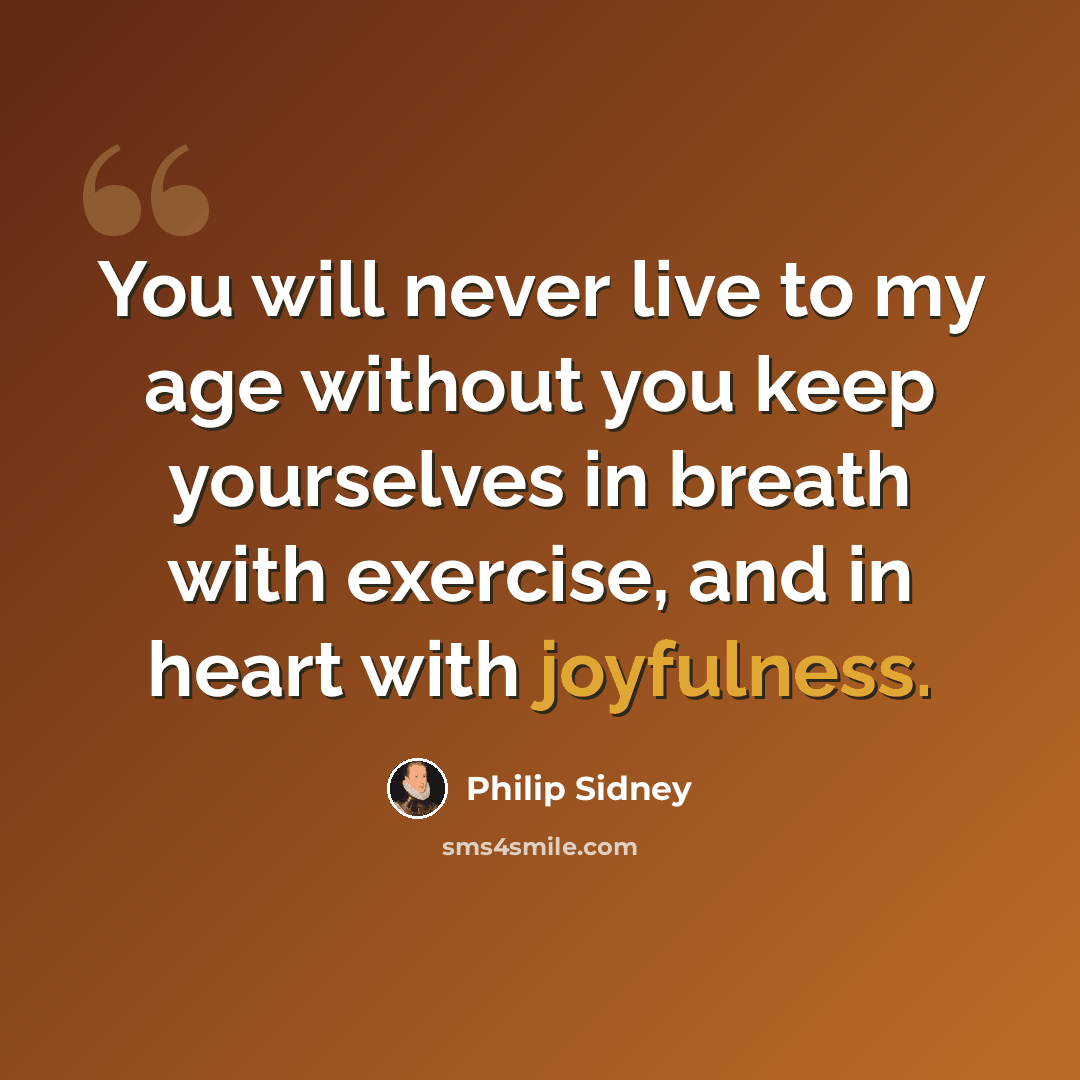 “You will never live to my age without you keep yourselves in breath with exercise, and in heart with joyfulness.” quote by Philip Sidney