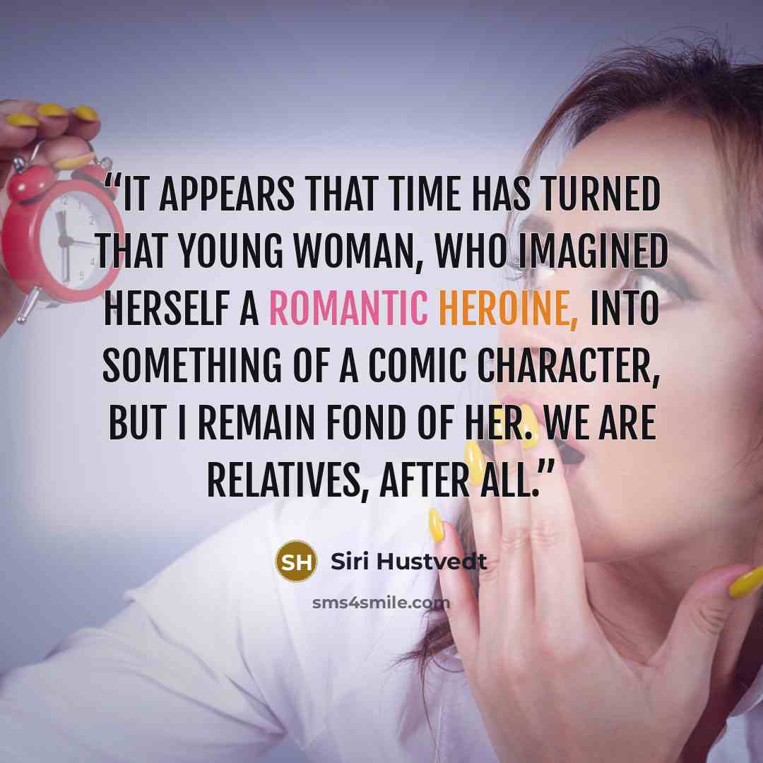 “It appears that time has turned that young woman, who imagined herself a romantic heroine, into something of a comic character, but I remain fond of her. We are relatives, after all.” quote by Siri Hustvedt
