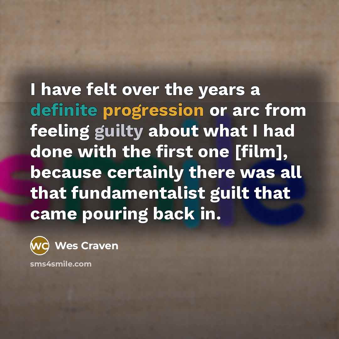 “I have felt over the years a definite progression or arc from feeling guilty about what I had done with the first one [film], because certainly there was all that fundamentalist guilt that came pouring back in.” quote by Wes Craven