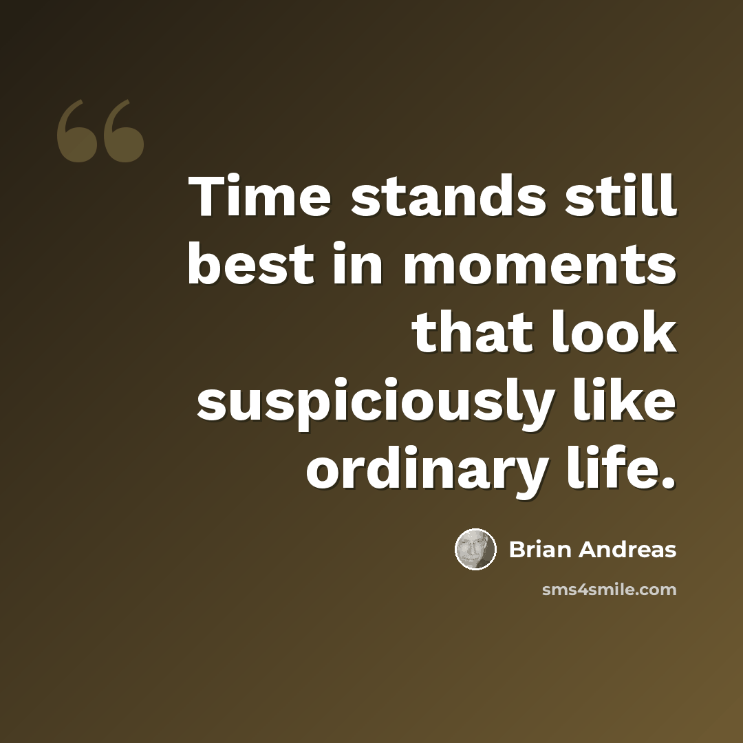 “Time stands still best in moments that look suspiciously like ordinary life.” quote by Brian Andreas