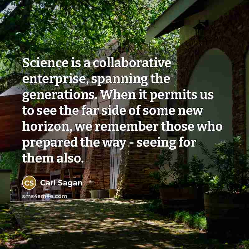 “Science is a collaborative enterprise, spanning the generations. When it permits us to see the far side of some new horizon, we remember those who prepared the way - seeing for them also.” quote by Carl Sagan