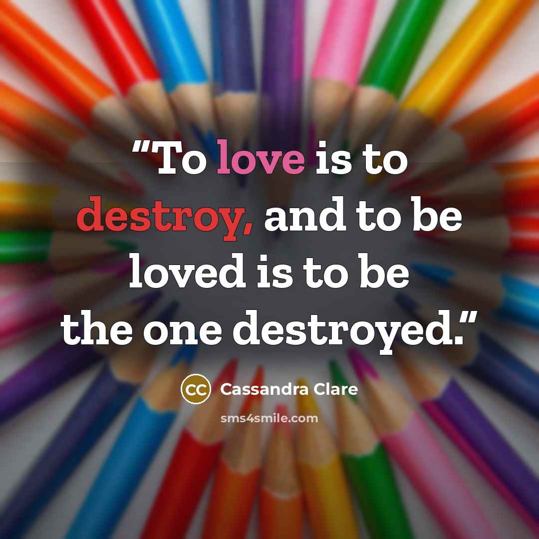 “To love is to destroy, and to be loved is to be the one destroyed.” quote by Cassandra Clare