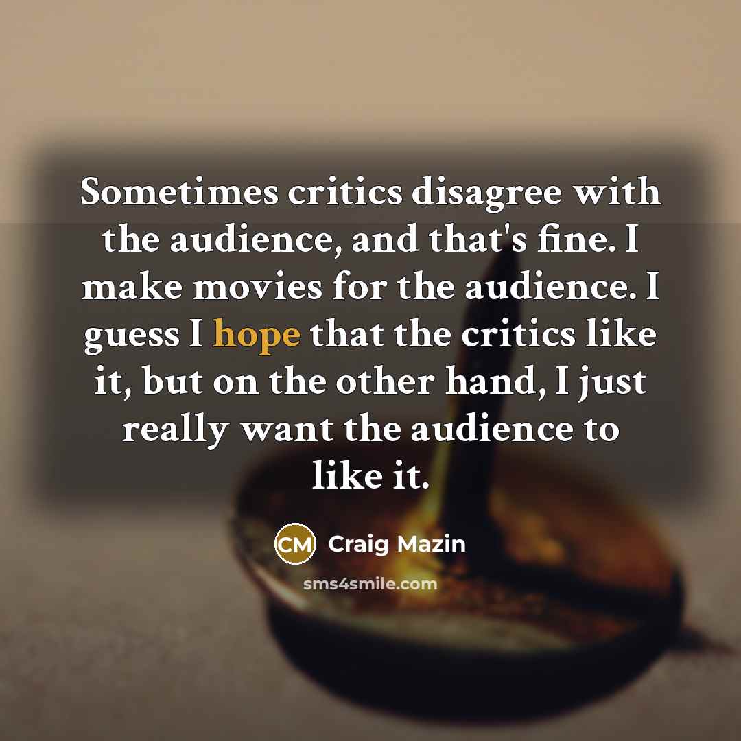“Sometimes critics disagree with the audience, and that's fine. I make movies for the audience. I guess I hope that the critics like it, but on the other hand, I just really want the audience to like it.” quote by Craig Mazin