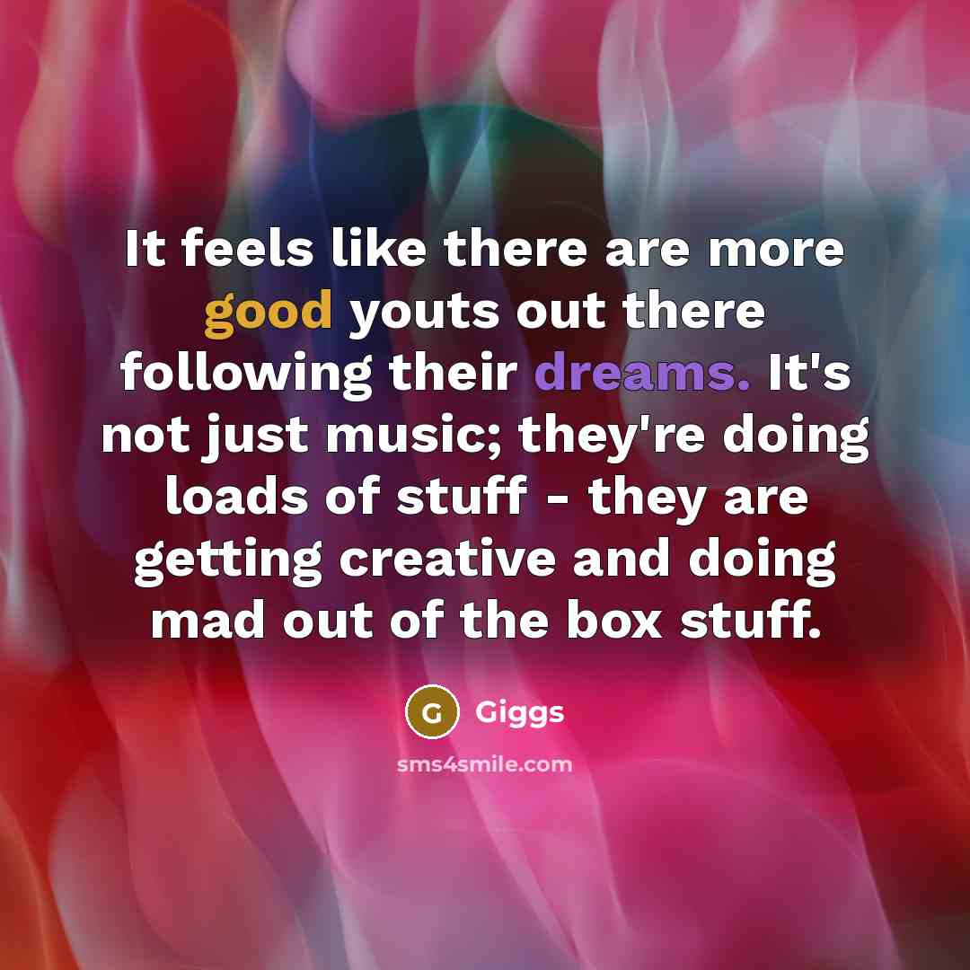 “It feels like there are more good youts out there following their dreams. It's not just music; they're doing loads of stuff - they are getting creative and doing mad out of the box stuff.” quote by Giggs