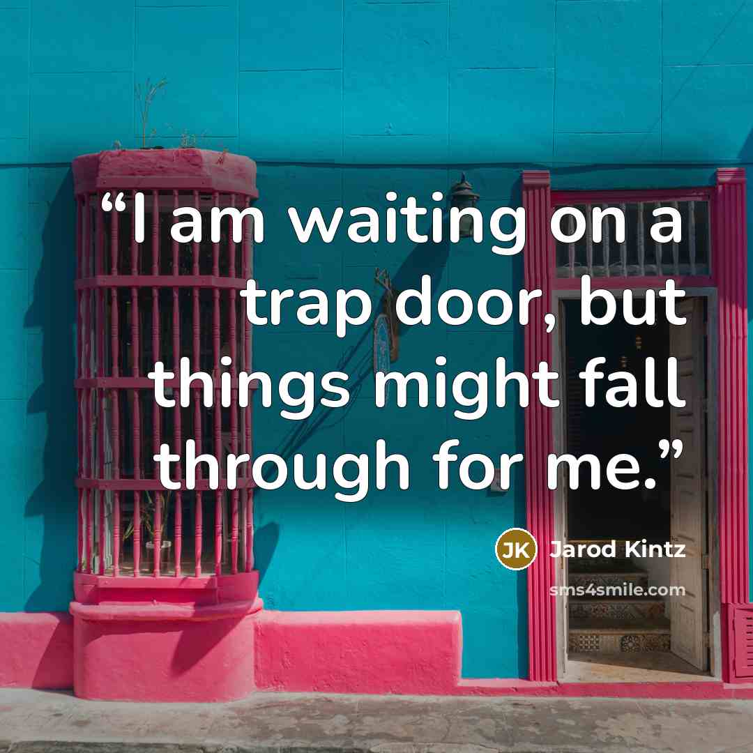 “I am waiting on a trap door, but things might fall through for me.” quote by Jarod Kintz