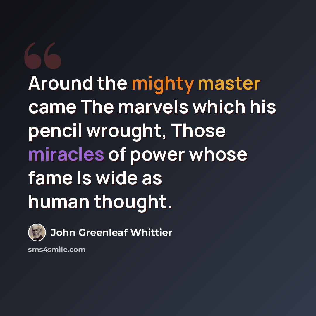“Around the mighty master came The marvels which his pencil wrought, Those miracles of power whose fame Is wide as human thought.” quote by John Greenleaf Whittier