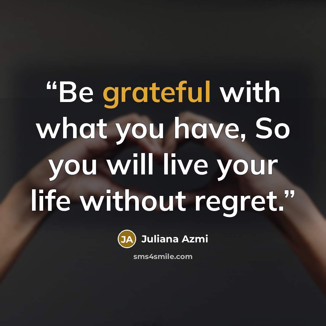 “Be grateful with what you have, So you will live your life without regret.” quote by Juliana Azmi