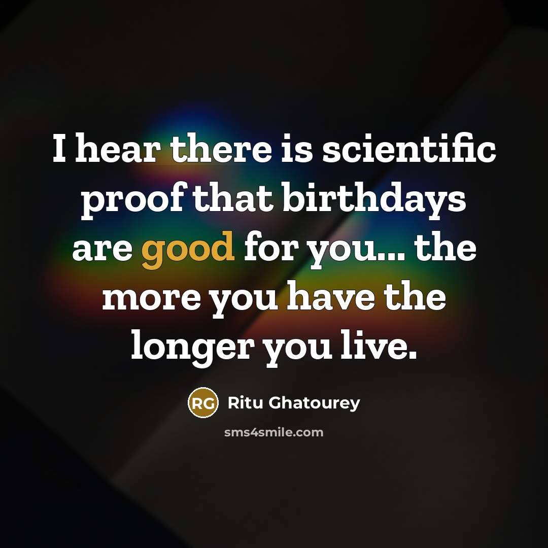 “I hear there is scientific proof that birthdays are good for you... the more you have the longer you live.” quote by Ritu Ghatourey