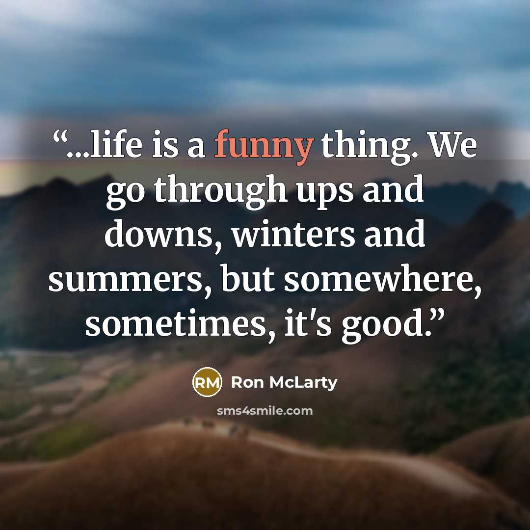 “...life is a funny thing. We go through ups and downs, winters and summers, but somewhere, sometimes, it's good.” quote by Ron McLarty