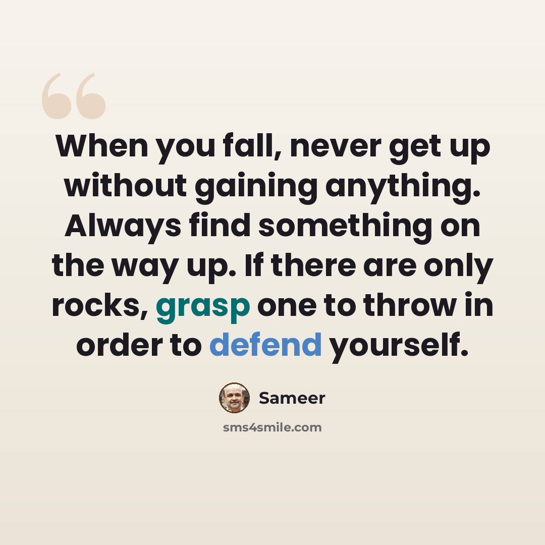 “When you fall, never get up without gaining anything. Always find something on the way up. If there are only rocks, grasp one to throw in order to defend yourself.” quote by Sameer