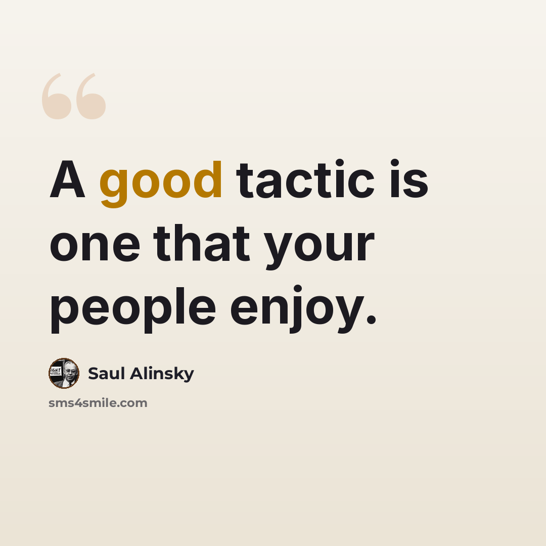 “A good tactic is one that your people enjoy.” quote by Saul Alinsky