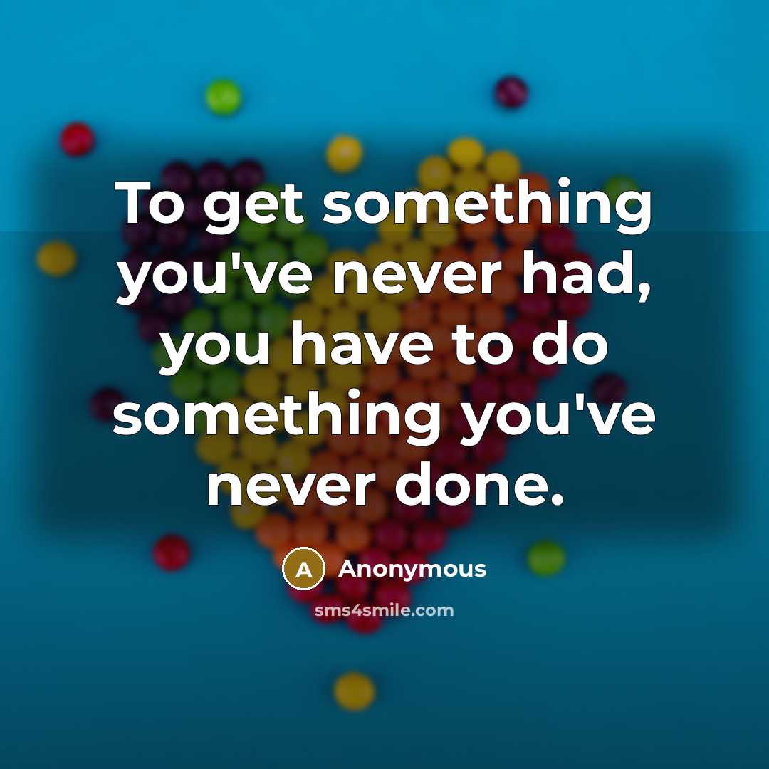 “To get something you've never had, you have to do something you've never done.” quote by Anonymous