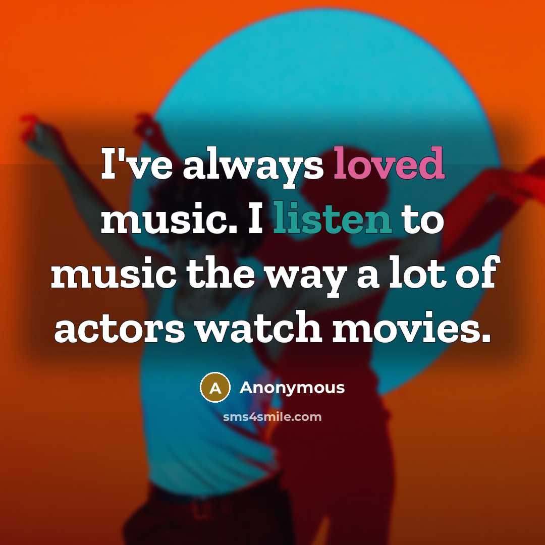 “I've always loved music. I listen to music the way a lot of actors watch movies.” quote by Anonymous