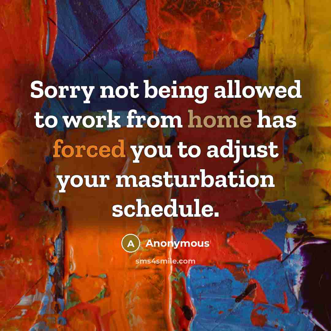 “Sorry not being allowed to work from home has forced you to adjust your masturbation schedule.” quote by Anonymous