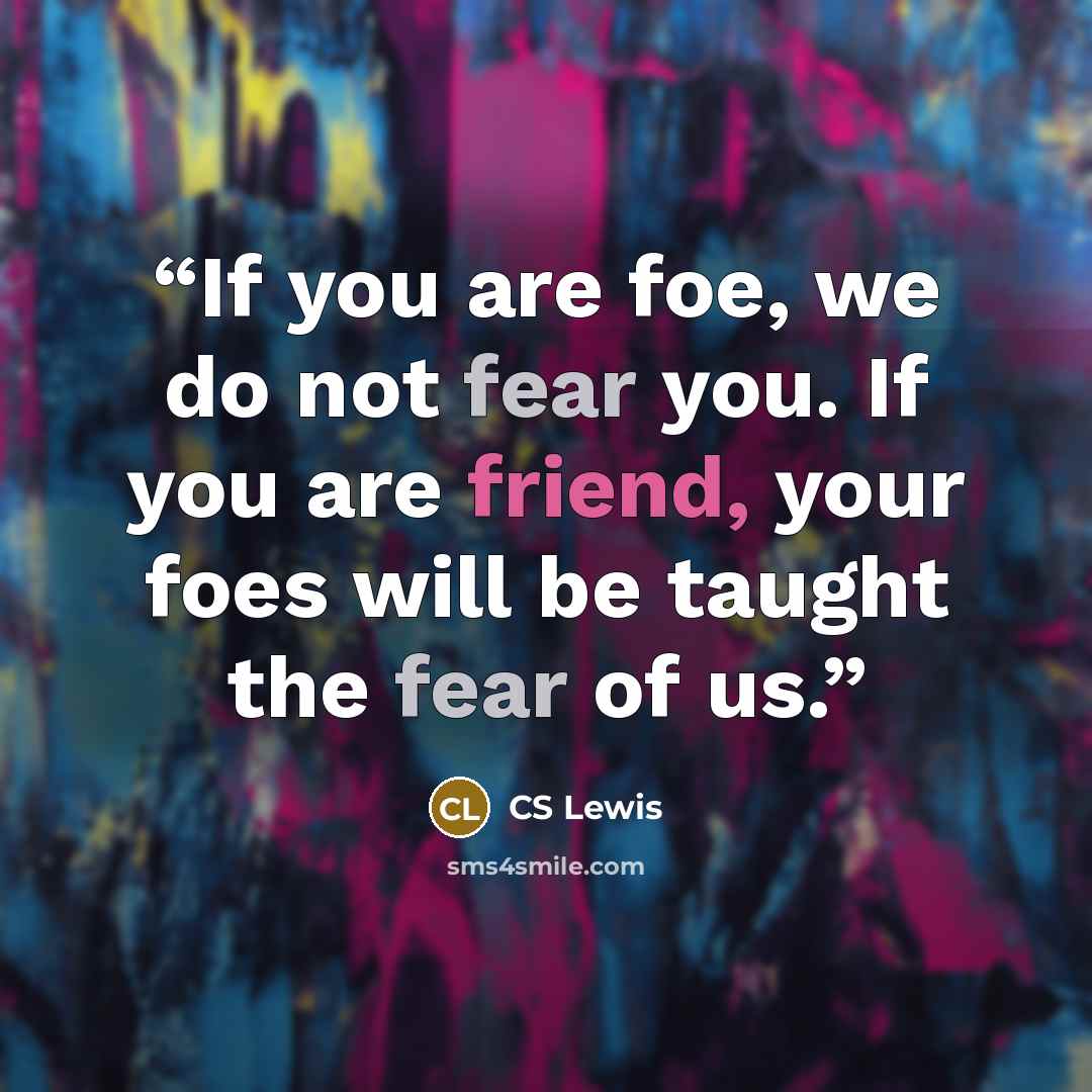 “If you are foe, we do not fear you. If you are friend, your foes will be taught the fear of us.” quote by CS Lewis