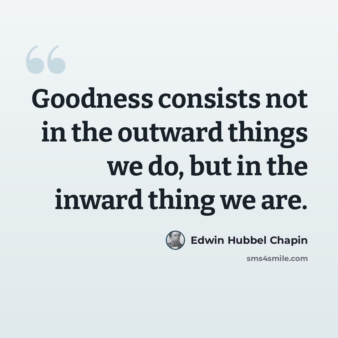 “Goodness consists not in the outward things we do, but in the inward thing we are.” quote by Edwin Hubbel Chapin