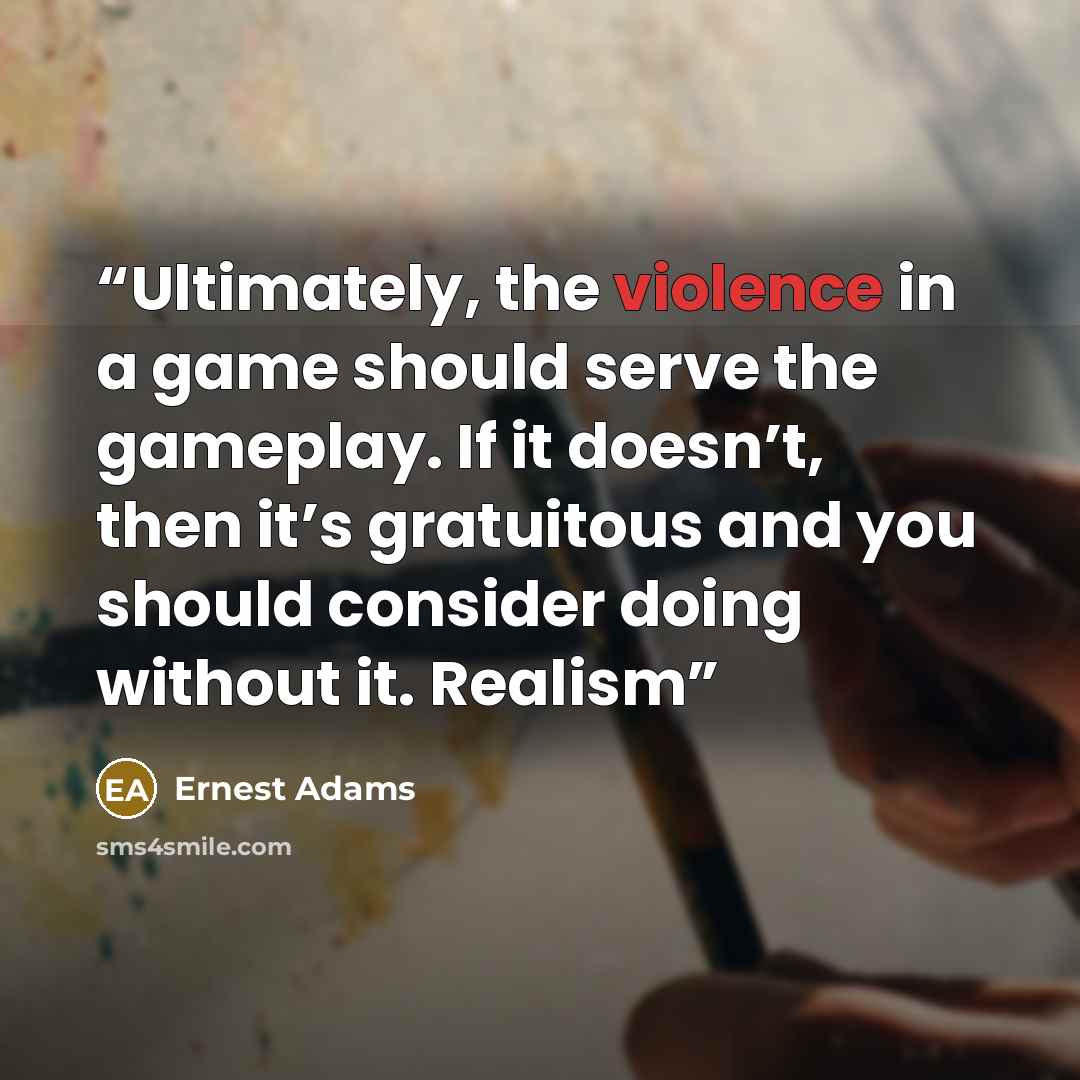“Ultimately, the violence in a game should serve the gameplay. If it doesn’t, then it’s gratuitous and you should consider doing without it. Realism” quote by Ernest Adams