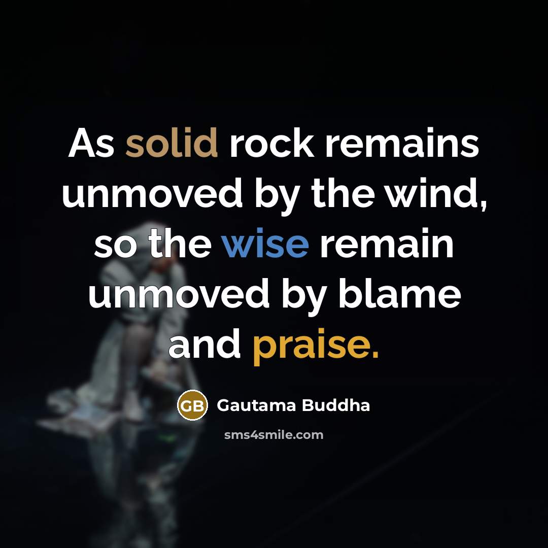“As solid rock remains unmoved by the wind, so the wise remain unmoved by blame and praise.” quote by Gautama Buddha