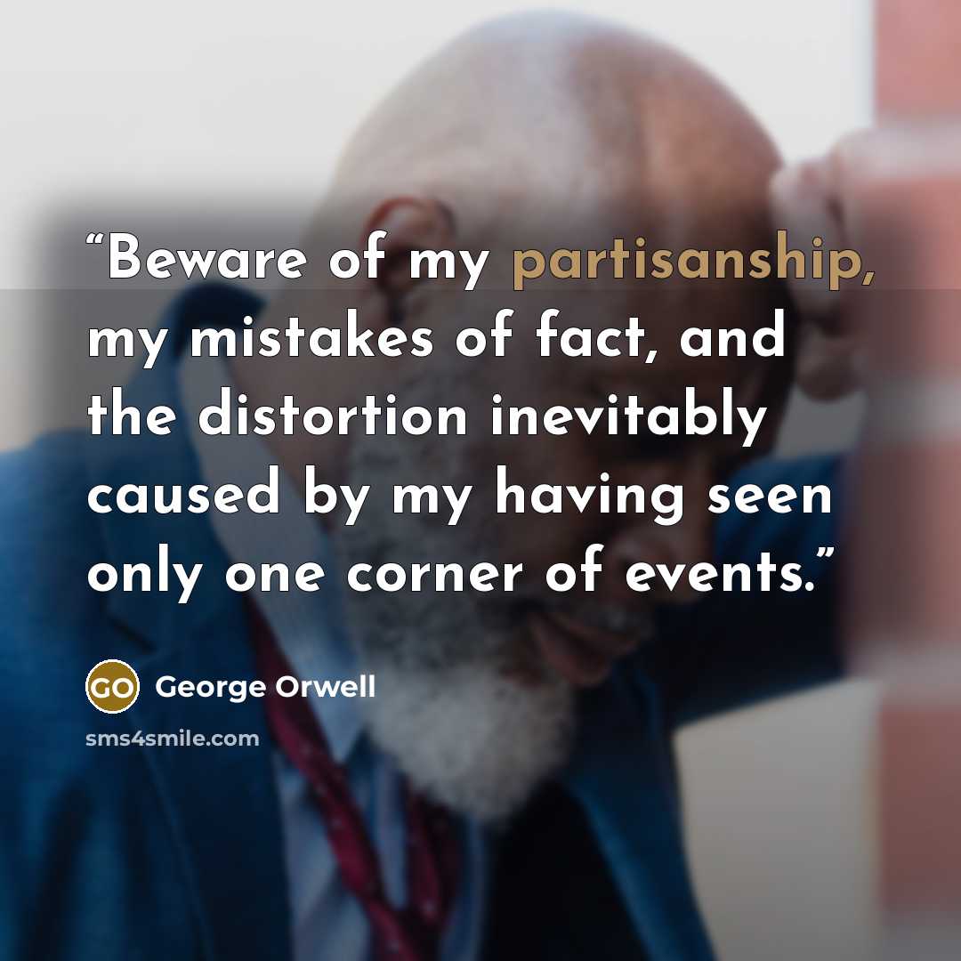 “Beware of my partisanship, my mistakes of fact, and the distortion inevitably caused by my having seen only one corner of events.” quote by George Orwell