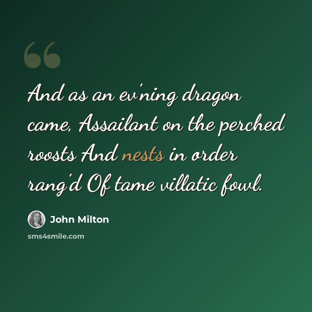 “And as an ev'ning dragon came, Assailant on the perched roosts And nests in order rang'd Of tame villatic fowl.” quote by John Milton