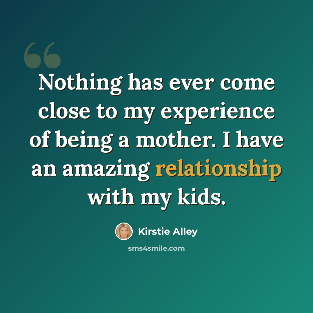 “Nothing has ever come close to my experience of being a mother. I have an amazing relationship with my kids.” quote by Kirstie Alley