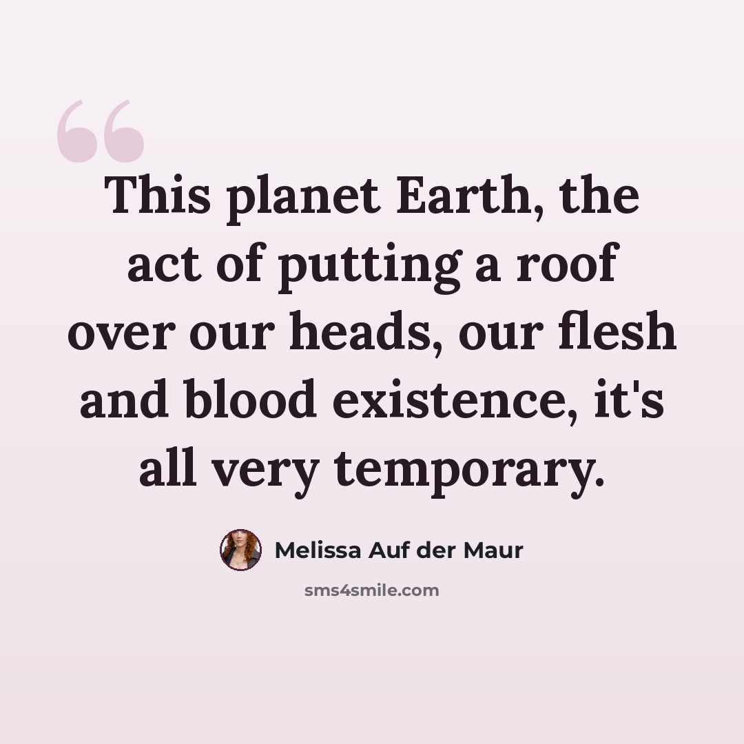 “This planet Earth, the act of putting a roof over our heads, our flesh and blood existence, it's all very temporary.” quote by Melissa Auf der Maur