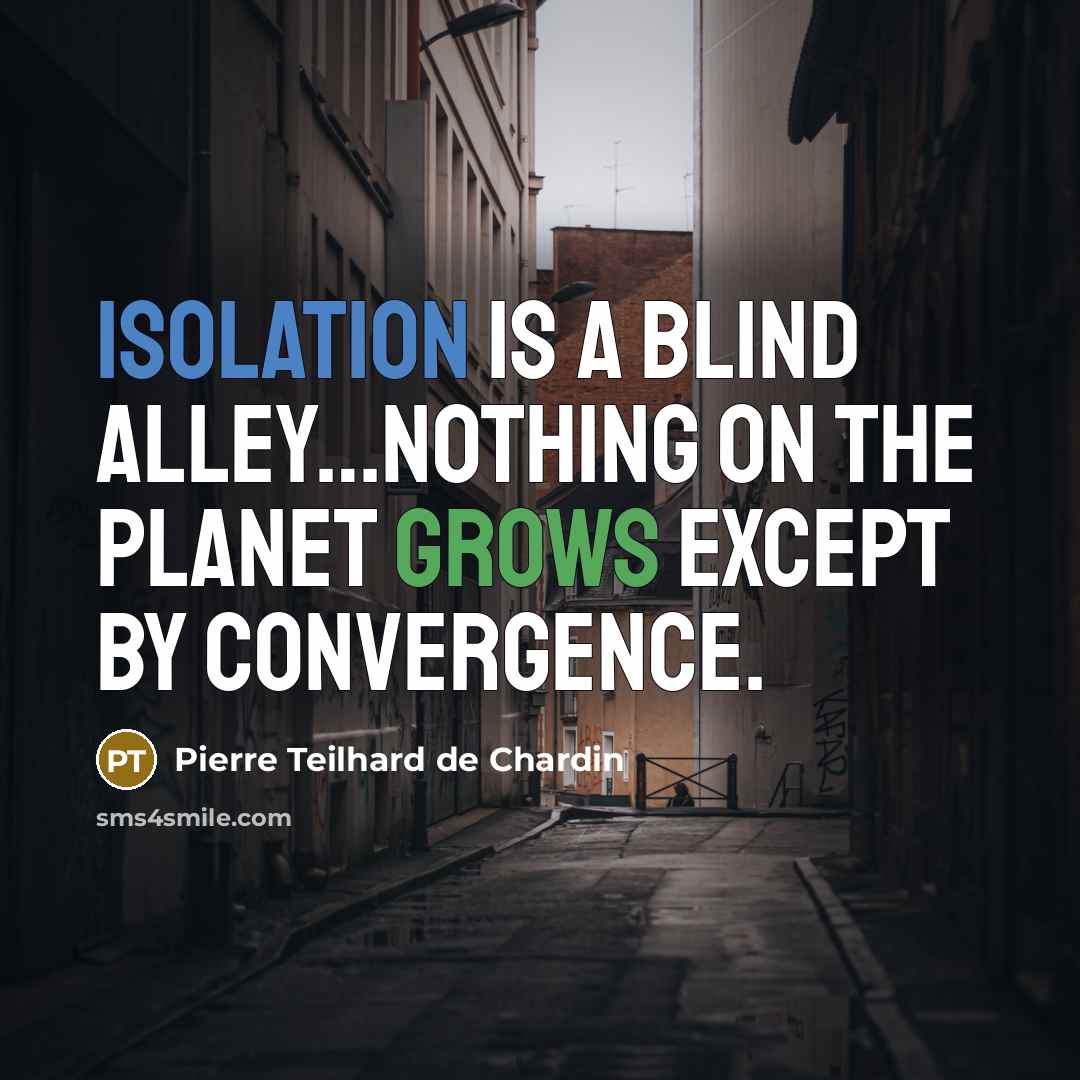 “Isolation is a blind alley…Nothing on the planet grows except by convergence.” quote by Pierre Teilhard de Chardin