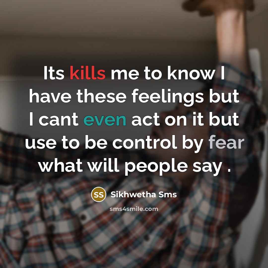 “Its kills me to know I have these feelings but I cant even act on it but use to be control by fear what will people say .” quote by Sikhwetha Sms