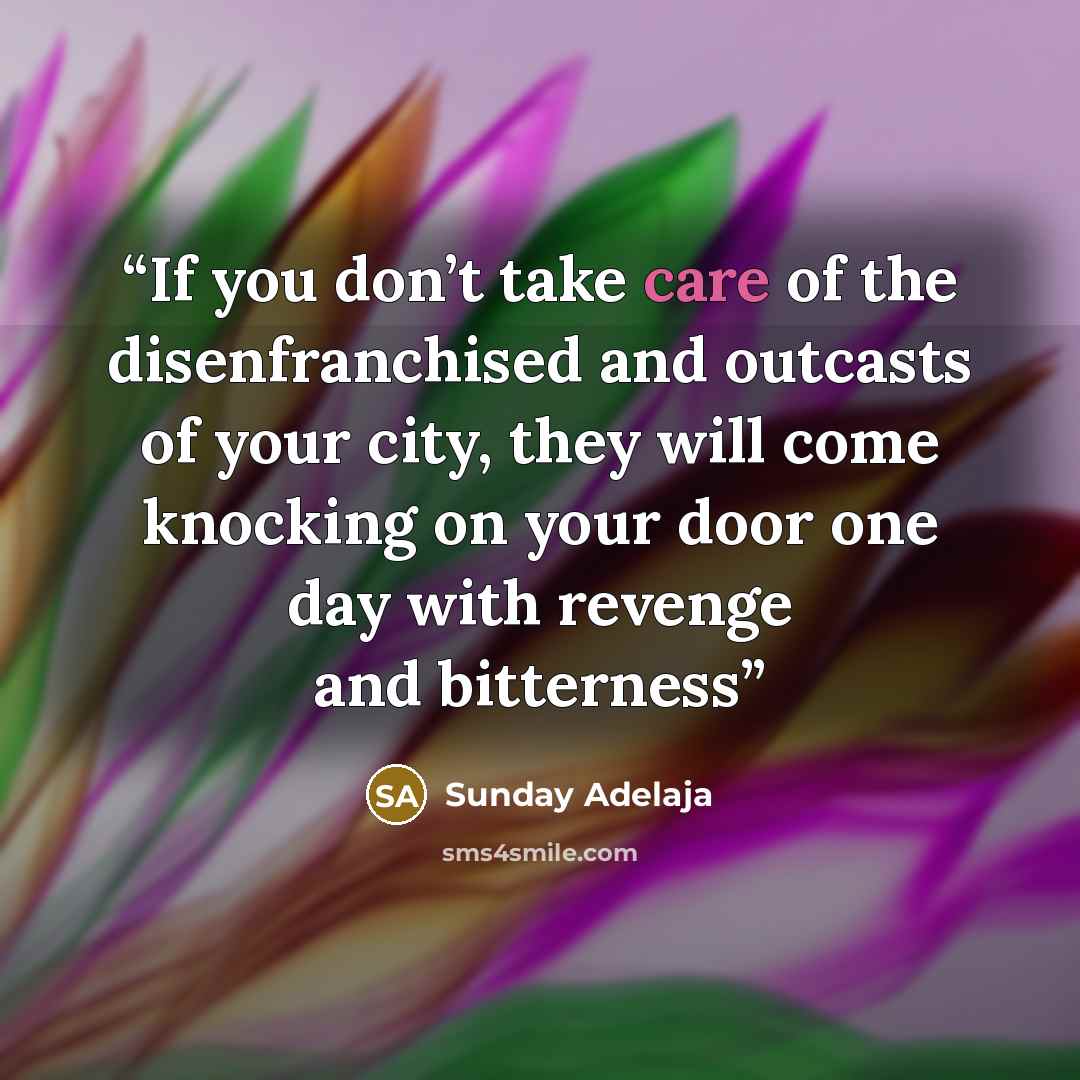 “If you don’t take care of the disenfranchised and outcasts of your city, they will come knocking on your door one day with revenge and bitterness” quote by Sunday Adelaja