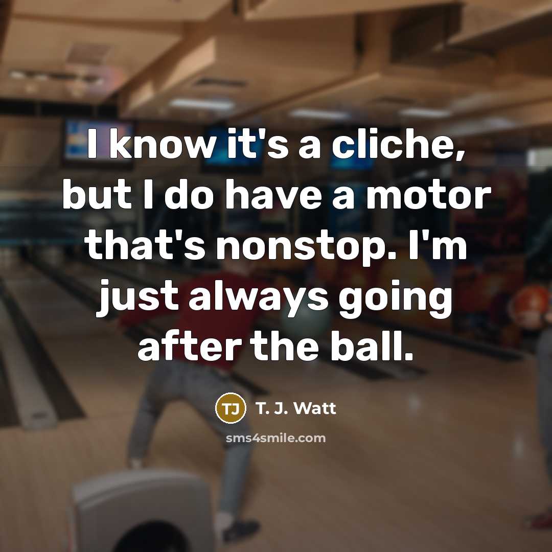 “I know it's a cliche, but I do have a motor that's nonstop. I'm just always going after the ball.” quote by T. J. Watt