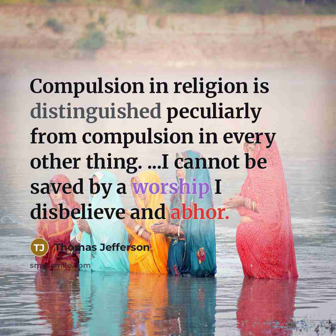 “Compulsion in religion is distinguished peculiarly from compulsion in every other thing. ...I cannot be saved by a worship I disbelieve and abhor.” quote by Thomas Jefferson