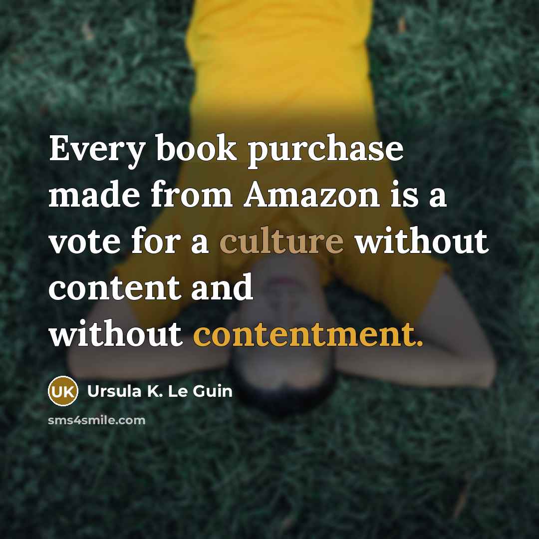 “Every book purchase made from Amazon is a vote for a culture without content and without contentment.” quote by Ursula K. Le Guin