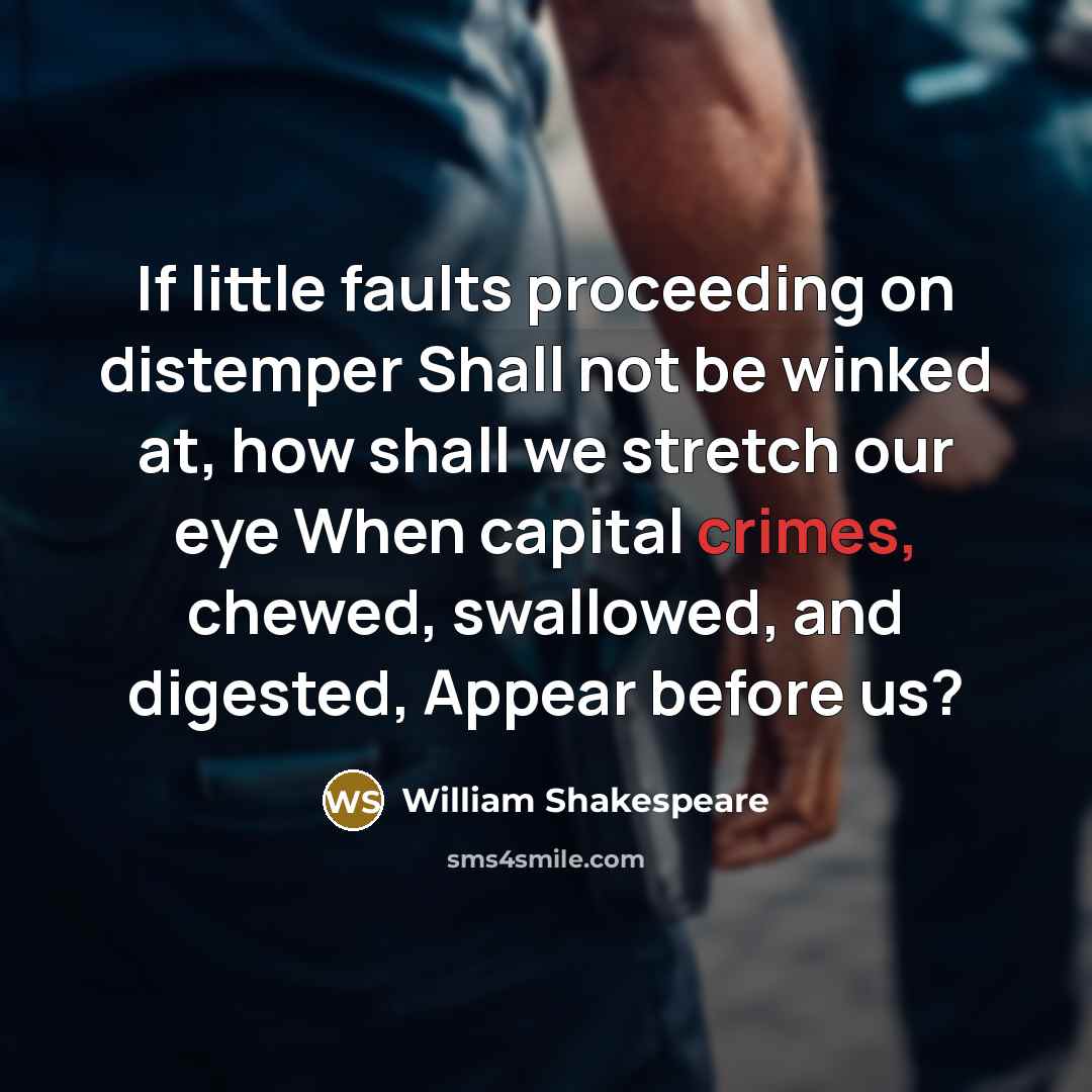 “If little faults proceeding on distemper Shall not be winked at, how shall we stretch our eye When capital crimes, chewed, swallowed, and digested, Appear before us?” quote by William Shakespeare