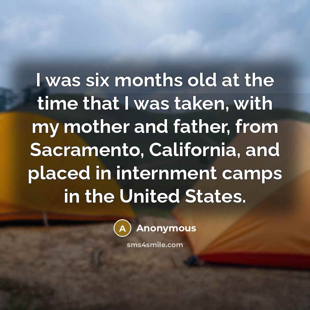 “I was six months old at the time that I was taken, with my mother and father, from Sacramento, California, and placed in internment camps in the United States.” quote by Anonymous