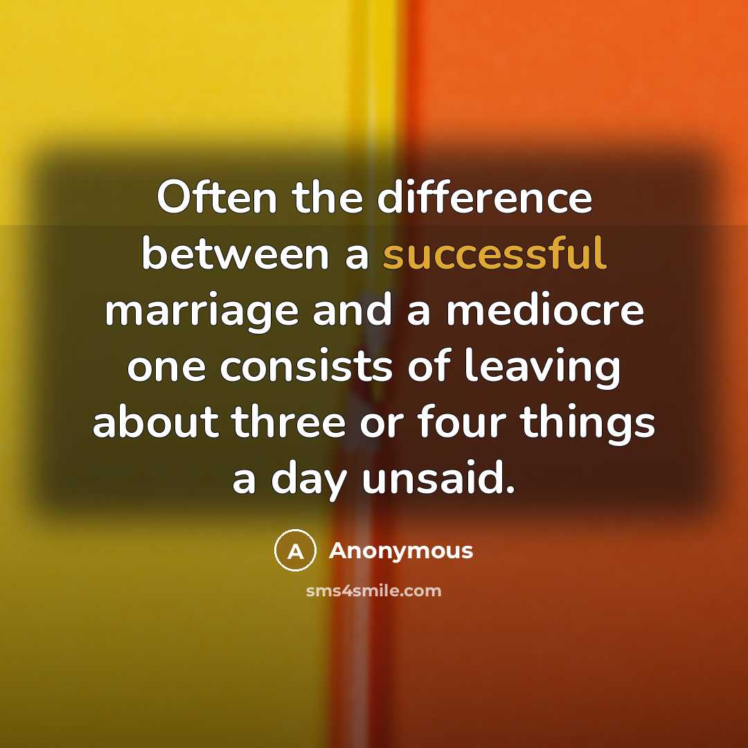 “Often the difference between a successful marriage and a mediocre one consists of leaving about three or four things a day unsaid.” quote by Anonymous