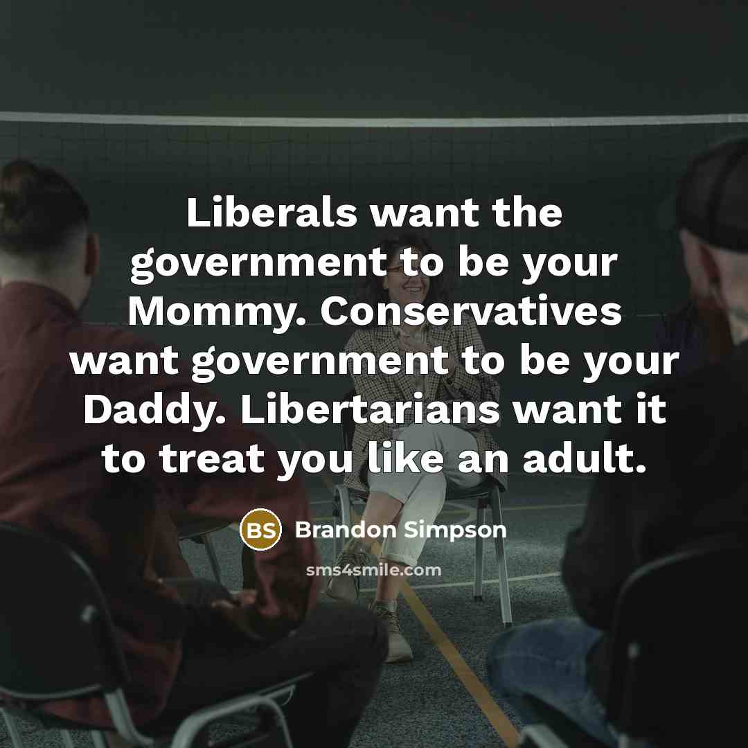 “Liberals want the government to be your Mommy. Conservatives want government to be your Daddy. Libertarians want it to treat you like an adult.” quote by Brandon Simpson