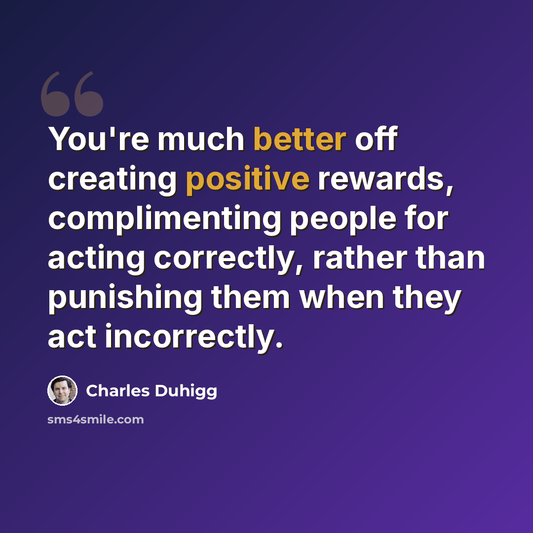 “You're much better off creating positive rewards, complimenting people for acting correctly, rather than punishing them when they act incorrectly.” quote by Charles Duhigg