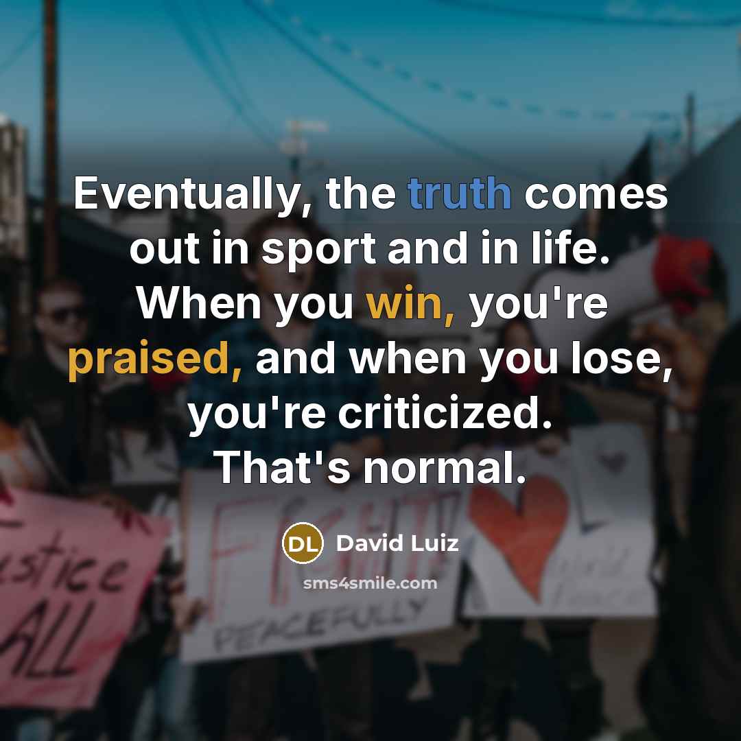 “Eventually, the truth comes out in sport and in life. When you win, you're praised, and when you lose, you're criticized. That's normal.” quote by David Luiz