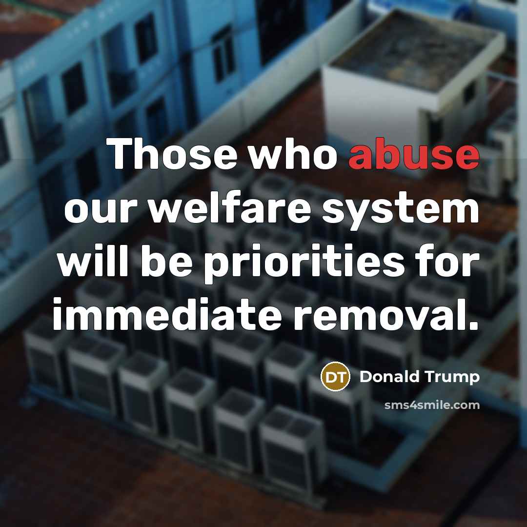 “Those who abuse our welfare system will be priorities for immediate removal.” quote by Donald Trump