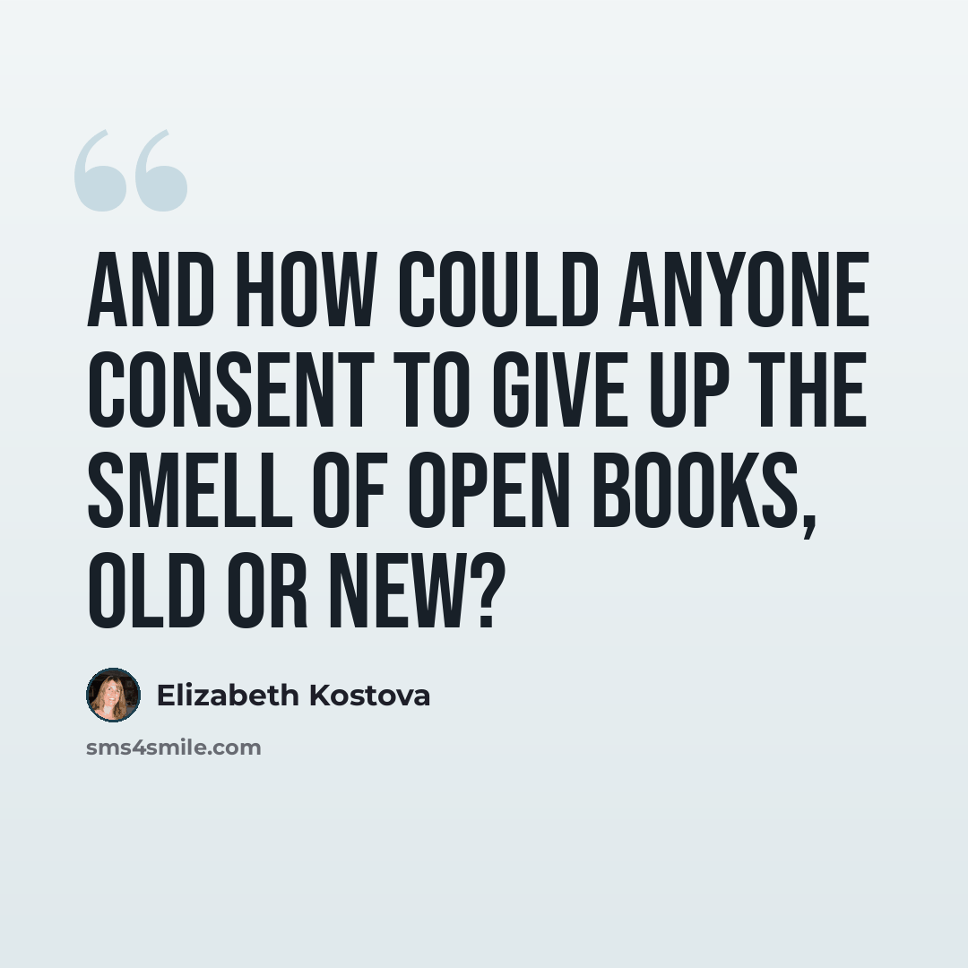“And how could anyone consent to give up the smell of open books, old or new?” quote by Elizabeth Kostova