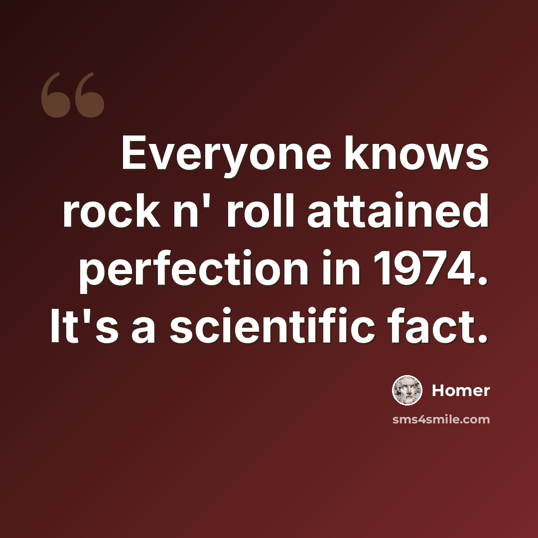 “Everyone knows rock n' roll attained perfection in 1974. It's a scientific fact.” quote by Homer